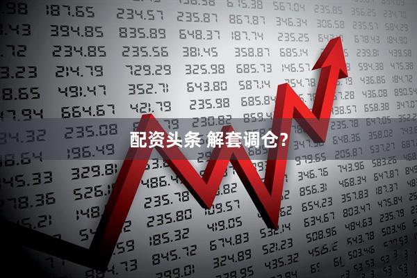 配资头条 解套调仓？