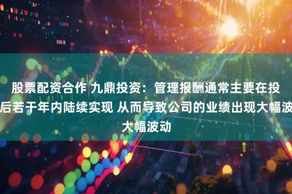 股票配资合作 九鼎投资：管理报酬通常主要在投资后若干年内陆续实现 从而导致公司的业绩出现大幅波动