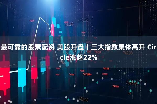 最可靠的股票配资 美股开盘丨三大指数集体高开 Circle涨超22%