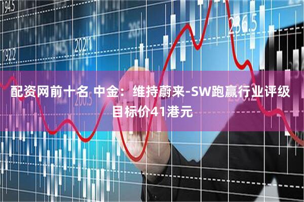 配资网前十名 中金：维持蔚来-SW跑赢行业评级 目标价41港元