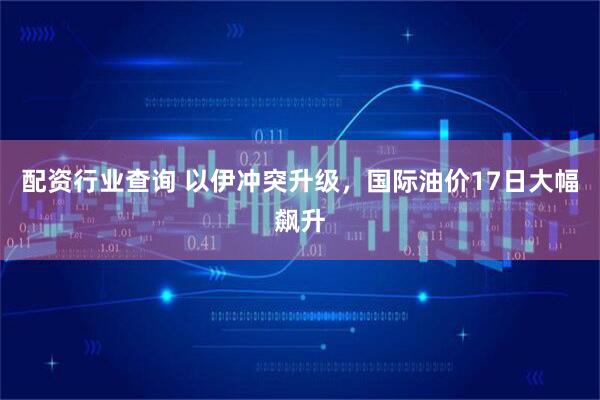 配资行业查询 以伊冲突升级，国际油价17日大幅飙升