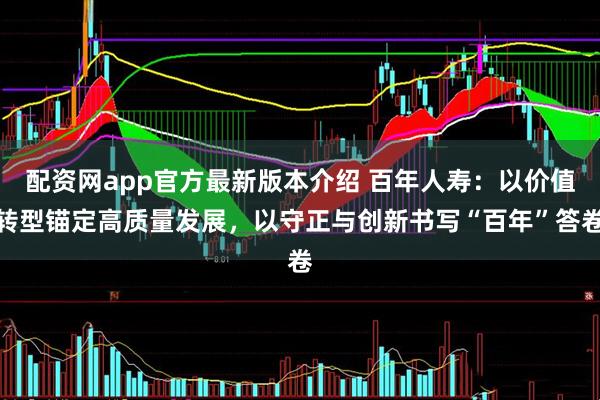 配资网app官方最新版本介绍 百年人寿：以价值转型锚定高质量发展，以守正与创新书写“百年”答卷