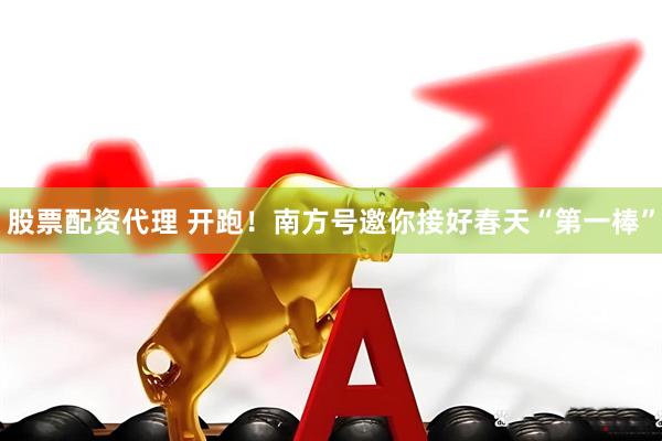 股票配资代理 开跑！南方号邀你接好春天“第一棒”