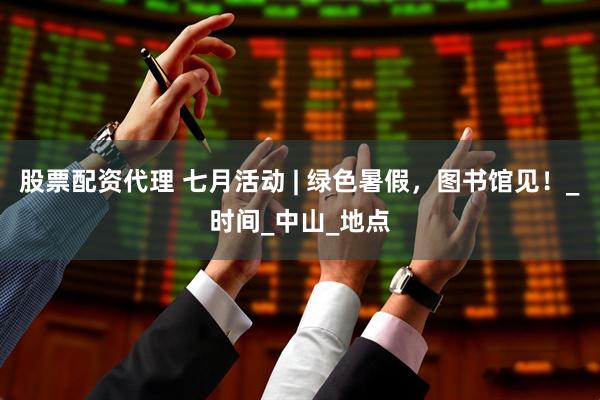 股票配资代理 七月活动 | 绿色暑假，图书馆见！_时间_中山_地点