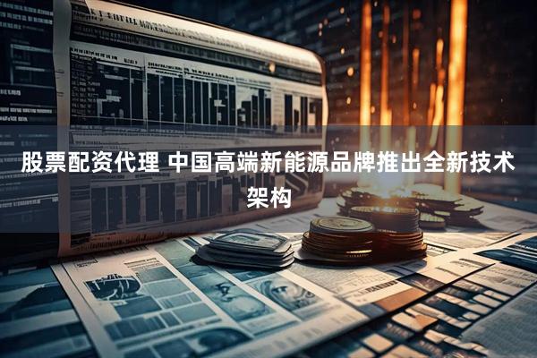 股票配资代理 中国高端新能源品牌推出全新技术架构