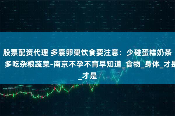 股票配资代理 多囊卵巢饮食要注意：少碰蛋糕奶茶，多吃杂粮蔬菜-南京不孕不育早知道_食物_身体_才是