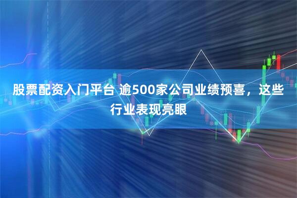 股票配资入门平台 逾500家公司业绩预喜，这些行业表现亮眼