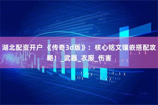 湖北配资开户 《传奇3d版》：核心铭文镶嵌搭配攻略！_武器_衣服_伤害