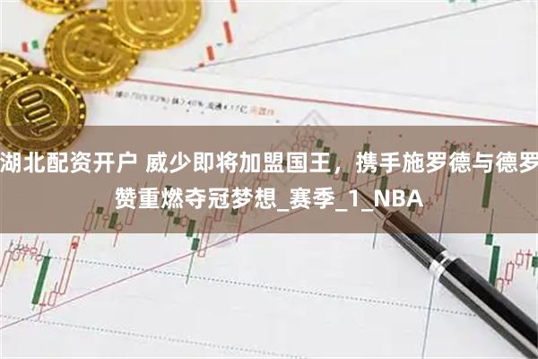 湖北配资开户 威少即将加盟国王，携手施罗德与德罗赞重燃夺冠梦想_赛季_1_NBA