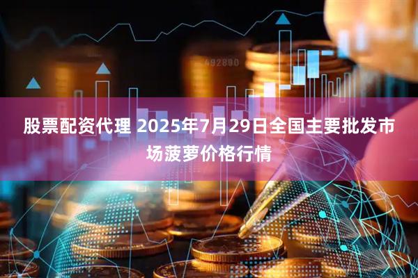 股票配资代理 2025年7月29日全国主要批发市场菠萝价格行情