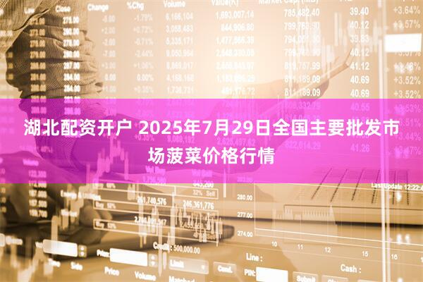 湖北配资开户 2025年7月29日全国主要批发市场菠菜价格行情