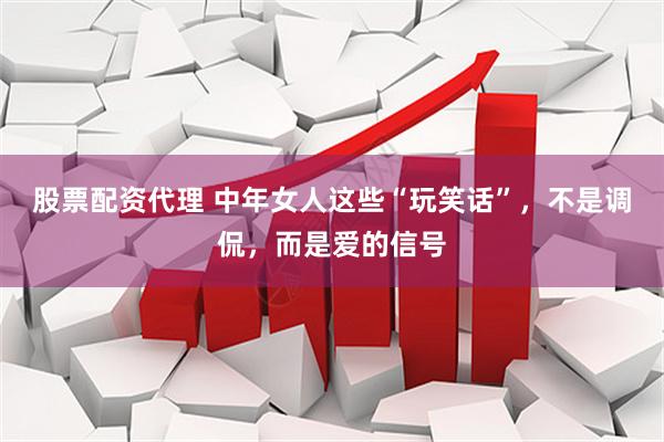 股票配资代理 中年女人这些“玩笑话”，不是调侃，而是爱的信号