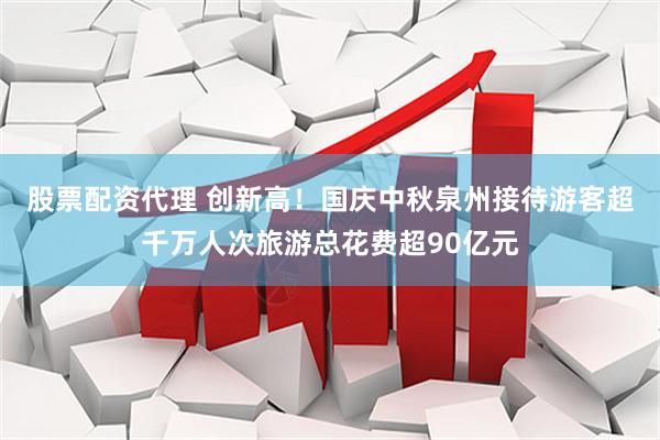 股票配资代理 创新高！国庆中秋泉州接待游客超千万人次旅游总花费超90亿元