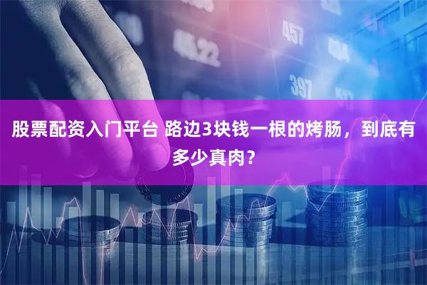 股票配资入门平台 路边3块钱一根的烤肠，到底有多少真肉？