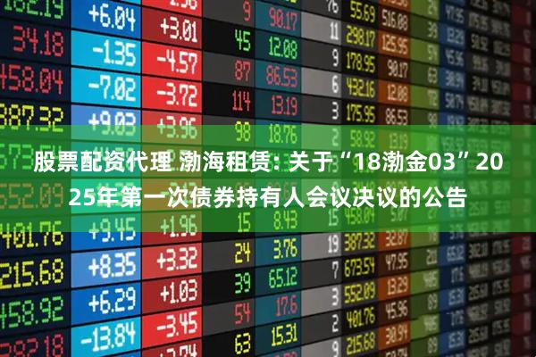 股票配资代理 渤海租赁: 关于“18渤金03”2025年第一次债券持有人会议决议的公告