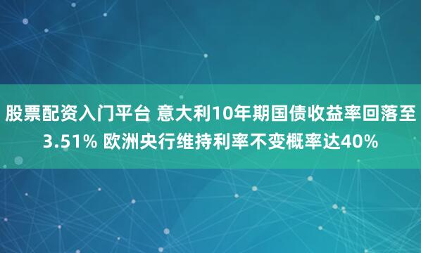股票配资入门平台 意大利10年期国债收益率回落至3.51% 欧洲央行维持利率不变概率达40%