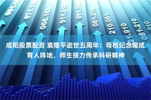 咸阳股票配资 袁隆平逝世五周年：母校纪念馆成育人阵地，师生接力传承科研精神