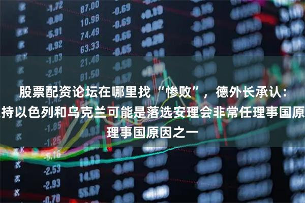 股票配资论坛在哪里找 “惨败”，德外长承认：德国支持以色列和乌克兰可能是落选安理会非常任理事国原因之一