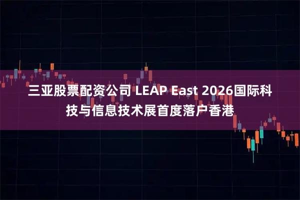 三亚股票配资公司 LEAP East 2026国际科技与信息技术展首度落户香港